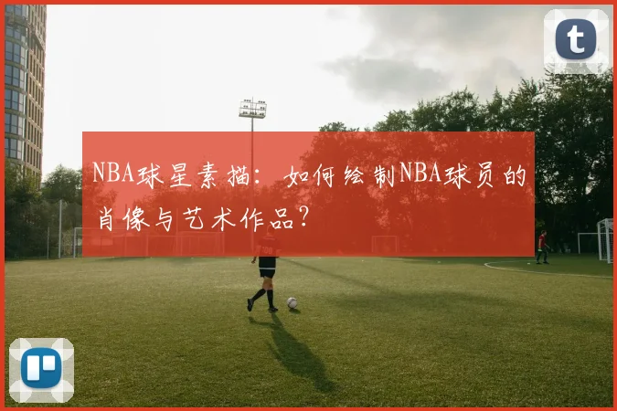 NBA球星素描:如何绘制NBA球员的肖像与艺术作品?