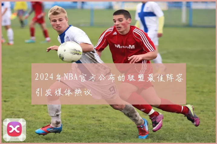 2024年NBA官方公布的联盟最佳阵容引发媒体热议