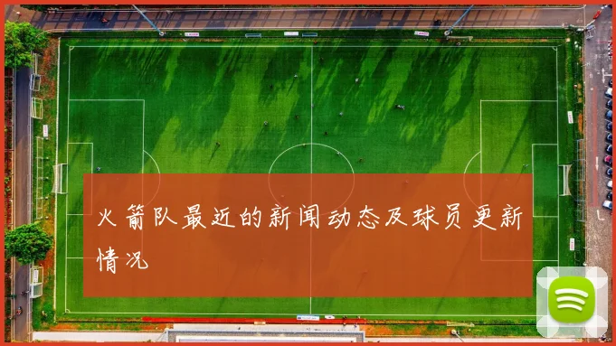 火箭队最近的新闻动态及球员更新情况