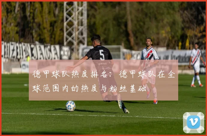 德甲球队热度排名：德甲球队在全球范围内的热度与粉丝基础