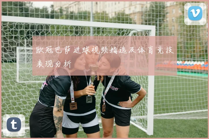 欧冠巴萨进球视频精选及体育竞技表现分析