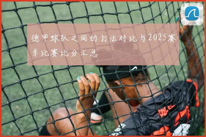 德甲球队之间的打法对比与2025赛季比赛比分汇总