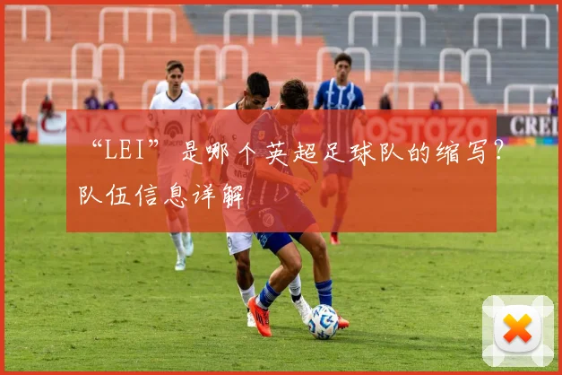 “LEI”是哪个英超足球队的缩写?队伍信息详解