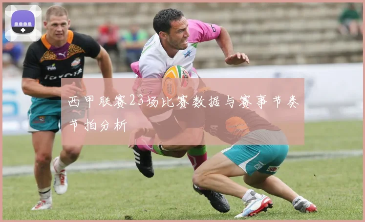 西甲联赛23场比赛数据与赛事节奏节拍分析