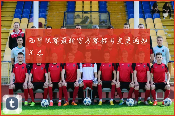 西甲联赛最新官方赛程与变更通知汇总