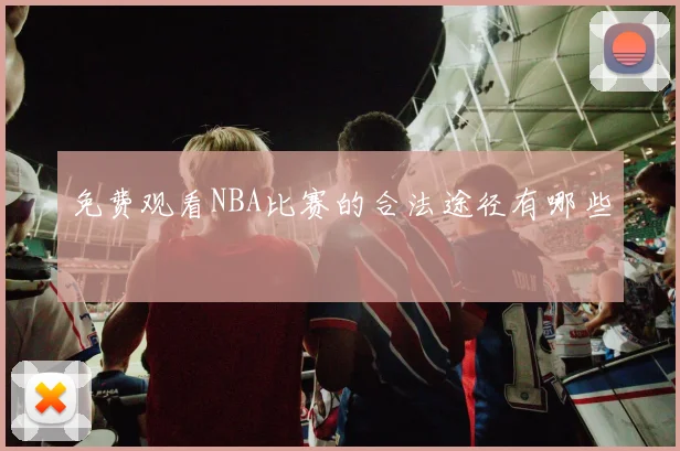 免费观看NBA比赛的合法途径有哪些