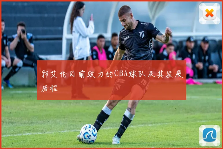 郭艾伦目前效力的CBA球队及其发展历程