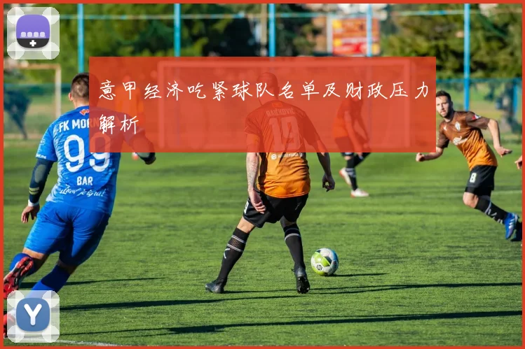 意甲经济吃紧球队名单及财政压力解析