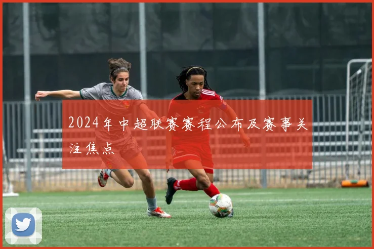2024年中超联赛赛程公布及赛事关注焦点