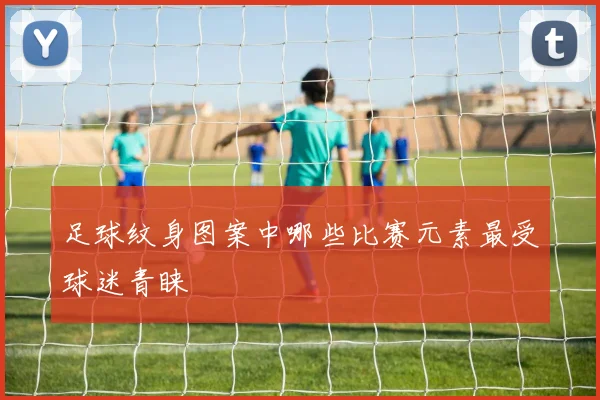 足球纹身图案中哪些比赛元素最受球迷青睐