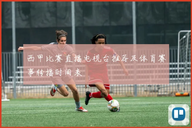 西甲比赛直播电视台推荐及体育赛事转播时间表