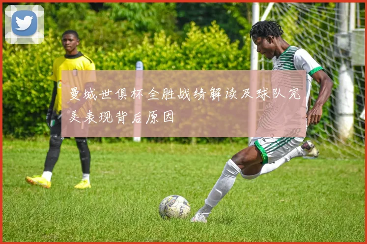 曼城世俱杯全胜战绩解读及球队完美表现背后原因