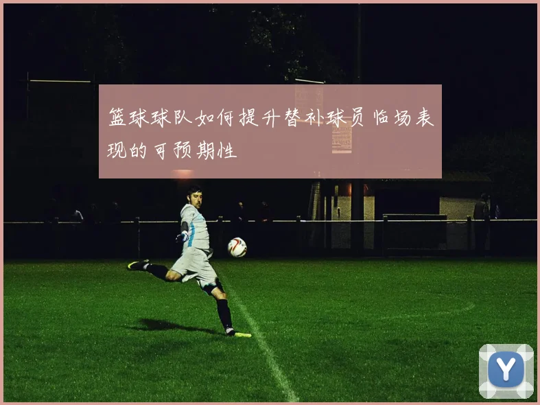 篮球球队如何提升替补球员临场表现的可预期性